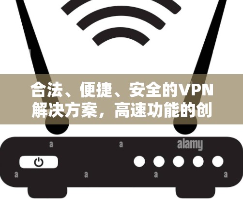 合法、便捷、安全的VPN解决方案,高速功能的创新设计 合法、便捷、安全的VPN解决方案,高速功能的创新设计