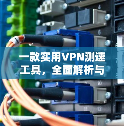一款实用VPN测速工具,全面解析与推荐 一款实用VPN测速工具,全面解析与推荐