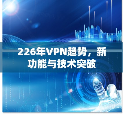 226年VPN趋势,新功能与技术突破 226年VPN趋势,新功能与技术突破