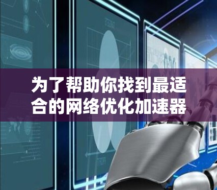 为了帮助你找到最适合的网络优化加速器，以下是一些结构化的建议，涵盖不同需求和场景