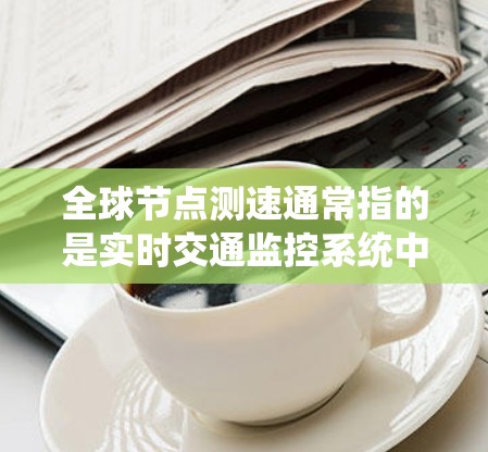 全球节点测速通常指的是实时交通监控系统中的测速仪,用于检测车辆的速度。如果你想查询实时测速数据,可以尝试以下几种方式 全球节点测速通常指的是实时交通监控系统中的测速仪,用于检测车辆的速度。如果你想查询实时测速数据,可以尝试以下几种方式