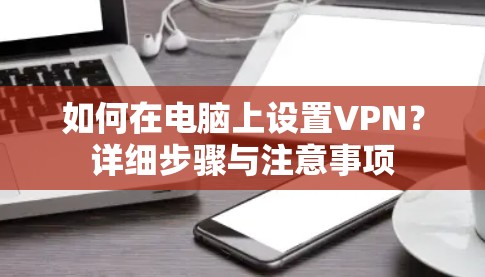 如何在电脑上设置VPN？详细步骤与注意事项