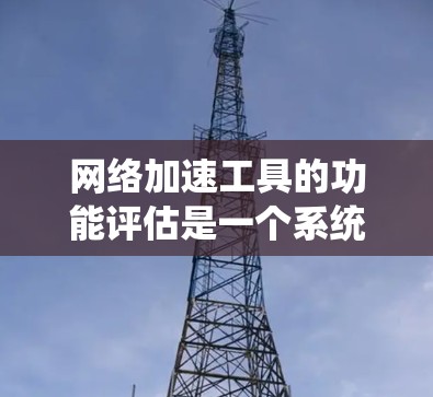 网络加速工具的功能评估是一个系统化的过程，旨在帮助用户选择最适合其需求的工具。以下是对网络加速工具功能的评估和建议，基于用户的需求和功能的分析
