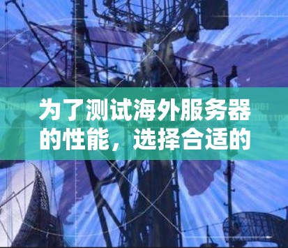 为了测试海外服务器的性能,选择合适的测速工具是一个很好的开始。以下是对您问题的分步解答 为了测试海外服务器的性能,选择合适的测速工具是一个很好的开始。以下是对您问题的分步解答