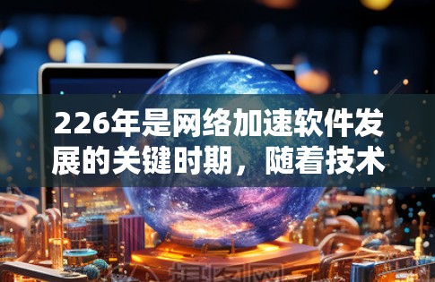 226年是网络加速软件发展的关键时期，随着技术的进步和用户需求的变化，网络加速软件也在不断优化和更新。以下是226年最新版本的网络加速软件推荐，涵盖了多种平台和功能