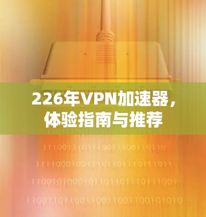 226年VPN加速器，体验指南与推荐