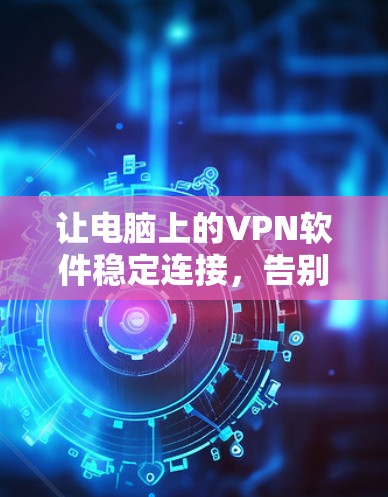 让电脑上的VPN软件稳定连接,告别网络不稳定困扰 让电脑上的VPN软件稳定连接,告别网络不稳定困扰