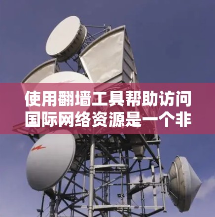 使用翻墙工具帮助访问国际网络资源是一个非常方便的功能,但使用时需要谨慎,确保安全性和正确性。以下是一个步骤指南 使用翻墙工具帮助访问国际网络资源是一个非常方便的功能,但使用时需要谨慎,确保安全性和正确性。以下是一个步骤指南