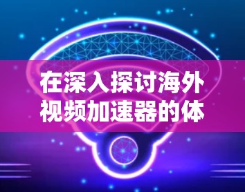 在深入探讨海外视频加速器的体验时，可以进一步考虑以下细节