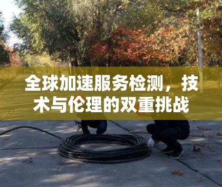 全球加速服务检测,技术与伦理的双重挑战 全球加速服务检测,技术与伦理的双重挑战