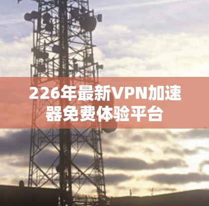 226年最新VPN加速器免费体验平台 226年最新VPN加速器免费体验平台