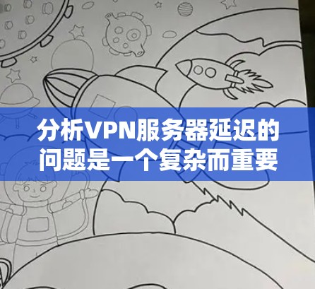 分析VPN服务器延迟的问题是一个复杂而重要的话题，涉及多个因素和解决方案。以下是一个结构化的总结