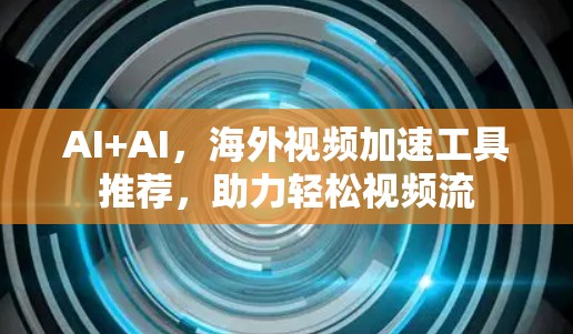 AI+AI,海外视频加速工具推荐,助力轻松视频流 AI+AI,海外视频加速工具推荐,助力轻松视频流