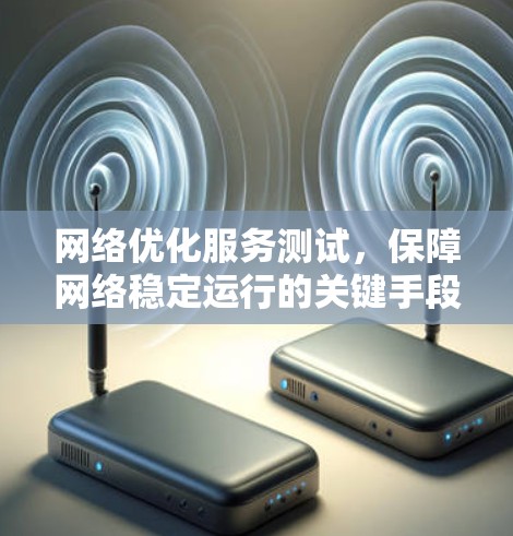 网络优化服务测试,保障网络稳定运行的关键手段 网络优化服务测试,保障网络稳定运行的关键手段