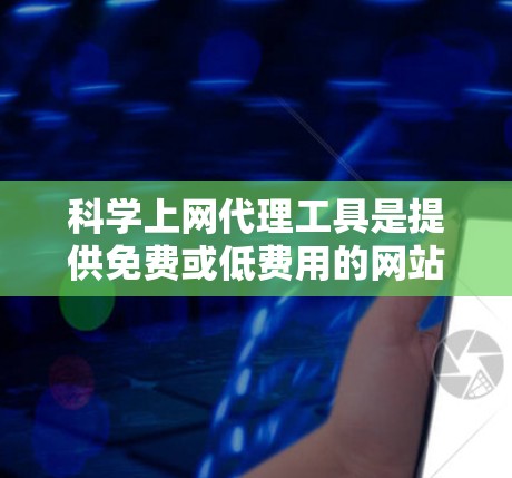科学上网代理工具是提供免费或低费用的网站访问服务的软件，广泛应用于学术研究、教育和商业用途。以下是对这些工具的评估和推荐