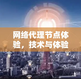 网络代理节点体验,技术与体验的完美结合 网络代理节点体验,技术与体验的完美结合