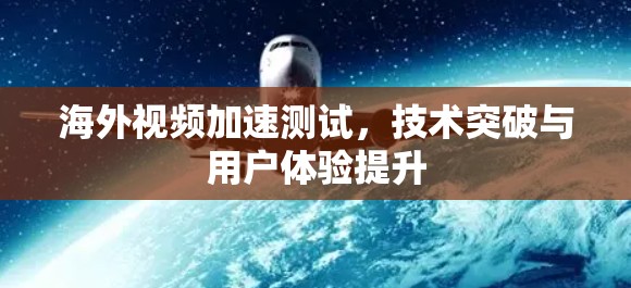 海外视频加速测试，技术突破与用户体验提升