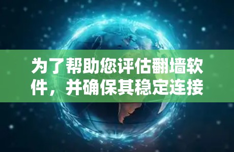 为了帮助您评估翻墙软件，并确保其稳定连接体验，以下是一个有条理的总结和建议，供您参考