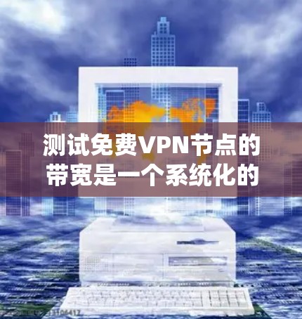 测试免费<strong>VPN节点</strong>的带宽是一个系统化的过程，需要综合考虑多个因素。以下是一个清晰的步骤指南