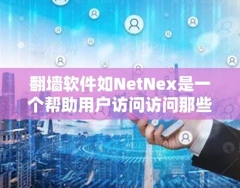 翻墙软件如NetNex是一个帮助用户访问访问那些防火墙阻止的网站或服务器的工具。以下是安装翻墙软件的详细步骤