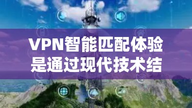 VPN智能匹配体验是通过现代技术结合用户多方面的信息，自动推荐最适合的VPN服务的过程。以下是对该主题的分步解释