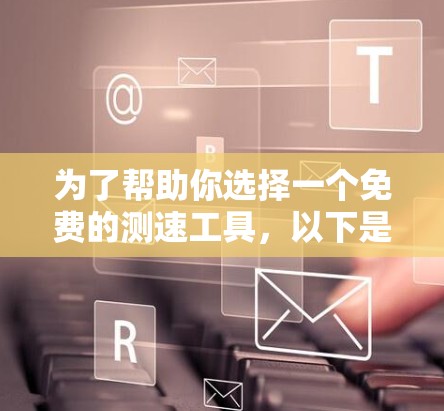 为了帮助你选择一个免费的测速工具,以下是一些推荐和考虑因素的总结 为了帮助你选择一个免费的测速工具,以下是一些推荐和考虑因素的总结