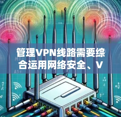 管理VPN线路需要综合运用网络安全、VPN应用、服务器管理以及数据保护等多方面的知识。以下是一步步的指南，帮助您系统地管理VPN线路
