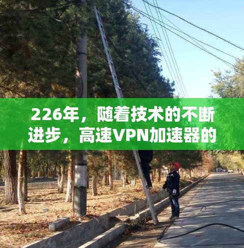 226年,随着技术的不断进步,高速VPN加速器的需求也在不断增加。以下是一些226年推荐的高速VPN加速器,它们结合了低延迟、高可靠性和安全性的特点,适合追求高效和安全的用户 226年,随着技术的不断进步,高速VPN加速器的需求也在不断增加。以下是一些226年推荐的高速VPN加速器,它们结合了低延迟、高可靠性和安全性的特点,适合追求高效和安全的用户
