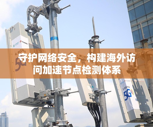 守护网络安全，构建海外访问加速节点检测体系