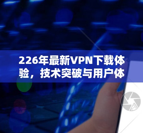 226年最新VPN下载体验，技术突破与用户体验的完美结合