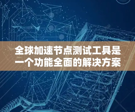 全球加速节点测试工具是一个功能全面的解决方案,旨在帮助用户测试和优化网络中的加速节点,包括服务器、工作站等设备。以下是对这些工具的详细总结 全球加速节点测试工具是一个功能全面的解决方案,旨在帮助用户测试和优化网络中的加速节点,包括服务器、工作站等设备。以下是对这些工具的详细总结