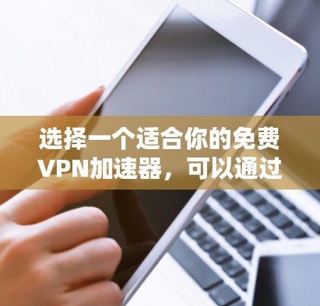 选择一个适合你的免费VPN加速器,可以通过以下步骤进行 选择一个适合你的免费VPN加速器,可以通过以下步骤进行