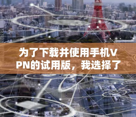 为了下载并使用手机VPN的试用版，我选择了以下几个平台，根据我的使用习惯和需求进行了评估