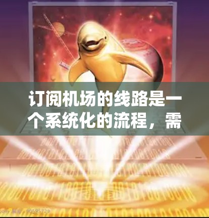 订阅机场的线路是一个系统化的流程,需要综合考虑多个因素来确保预订成功。以下是一个详细的步骤指南,帮助您顺利完成航班预订 订阅机场的线路是一个系统化的流程,需要综合考虑多个因素来确保预订成功。以下是一个详细的步骤指南,帮助您顺利完成航班预订