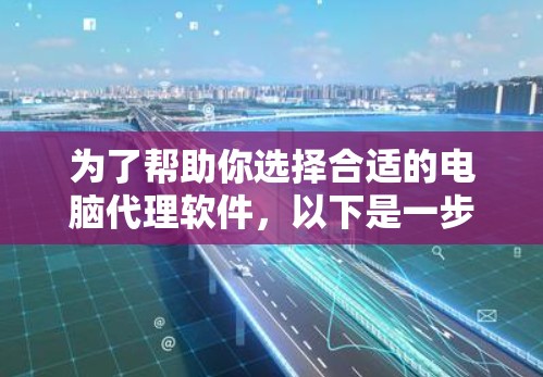 为了帮助你选择合适的电脑代理软件,以下是一步步的建议 为了帮助你选择合适的电脑代理软件,以下是一步步的建议