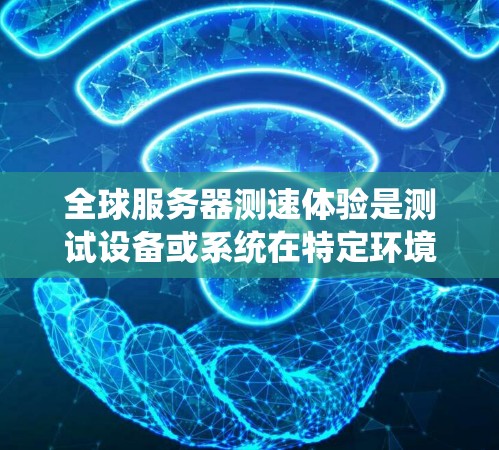 全球服务器测速体验是测试设备或系统在特定环境下的运行速度和稳定性测试。以下是一些常见的测速体验测试点和分析 全球服务器测速体验是测试设备或系统在特定环境下的运行速度和稳定性测试。以下是一些常见的测速体验测试点和分析