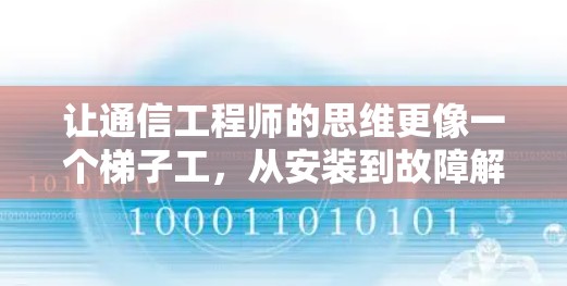 让通信工程师的思维更像一个梯子工,从安装到故障解决的体验之旅 让通信工程师的思维更像一个梯子工,从安装到故障解决的体验之旅