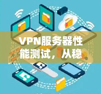 VPN服务器性能测试,从稳定到高效,提升您的数据传输体验 VPN服务器性能测试,从稳定到高效,提升您的数据传输体验