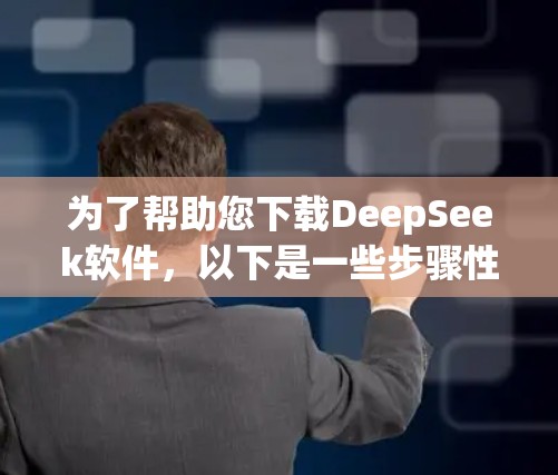 为了帮助您下载DeepSeek软件,以下是一些步骤性的建议 为了帮助您下载DeepSeek软件,以下是一些步骤性的建议