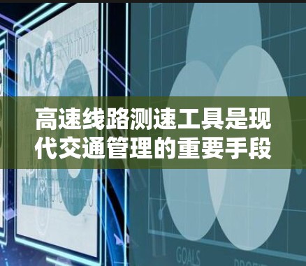 高速线路测速工具是现代交通管理的重要手段，用于检测和记录车辆在高速公路上的行驶状态，帮助驾驶员了解车速和安全距离，确保安全驾驶。以下是对高速线路测速工具的详细总结
