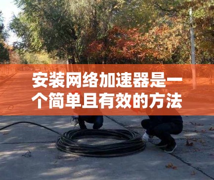 安装网络加速器是一个简单且有效的方法来提升网络性能。以下是一步步的指南 安装网络加速器是一个简单且有效的方法来提升网络性能。以下是一步步的指南
