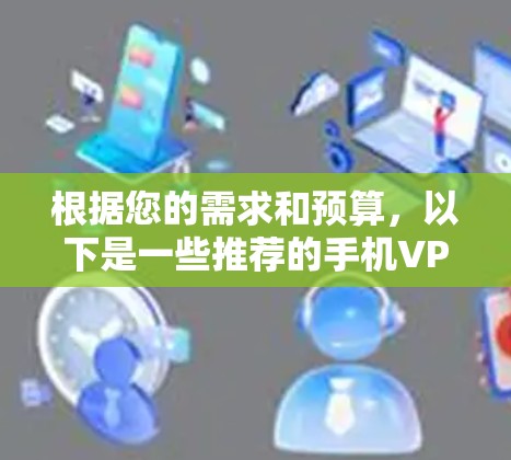 根据您的需求和预算,以下是一些推荐的手机VPN软件,每个软件都有其独特的优势和适用场景 根据您的需求和预算,以下是一些推荐的手机VPN软件,每个软件都有其独特的优势和适用场景