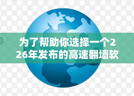 为了帮助你选择一个226年发布的高速翻墙软件,考虑到你的需求和使用习惯,以下是一些推荐 为了帮助你选择一个226年发布的高速翻墙软件,考虑到你的需求和使用习惯,以下是一些推荐