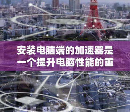 安装电脑端的加速器是一个提升电脑性能的重要步骤,以下是一步步的详细指南 安装电脑端的加速器是一个提升电脑性能的重要步骤,以下是一步步的详细指南