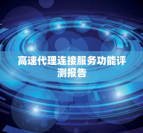 高速代理连接服务功能评测报告 高速代理连接服务功能评测报告