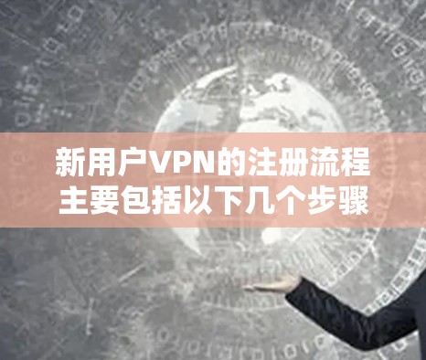 新用户VPN的注册流程主要包括以下几个步骤