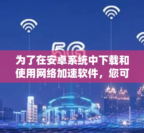 为了在安卓系统中下载和使用网络加速软件，您可以按照以下步骤进行