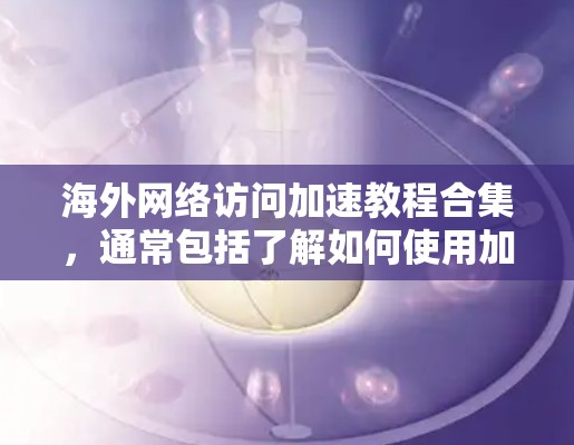 海外网络访问加速教程合集，通常包括了解如何使用加速工具来提高访问速度、处理网络速度慢、带宽不足等常见问题。以下是常见的海外网络访问加速教程和步骤
