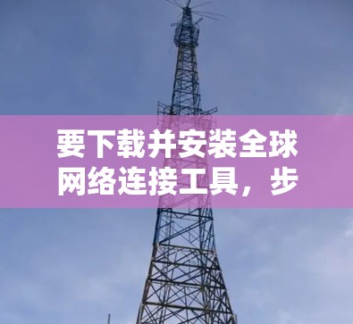 要下载并安装全球网络连接工具,步骤如下 要下载并安装全球网络连接工具,步骤如下