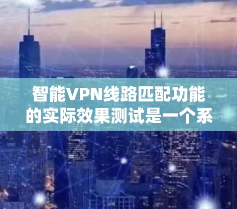 智能VPN线路匹配功能的实际效果测试是一个系统性的过程，旨在评估智能VPN在用户选择和配置网络时的优化能力。以下是一个详细且系统化的总结和建议